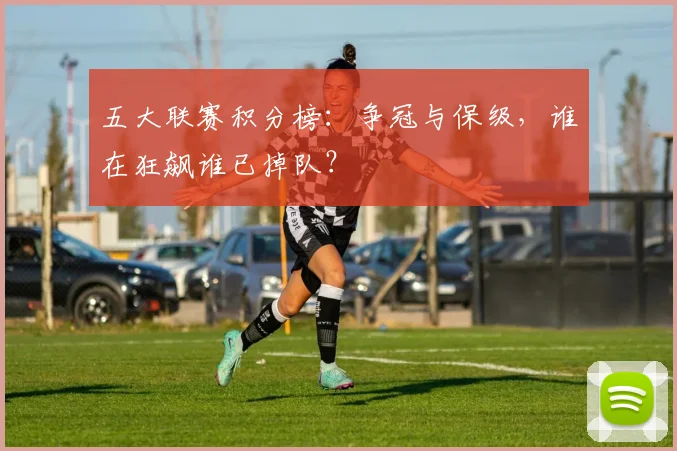 五大联赛积分榜：争冠与保级，谁在狂飙谁已掉队？