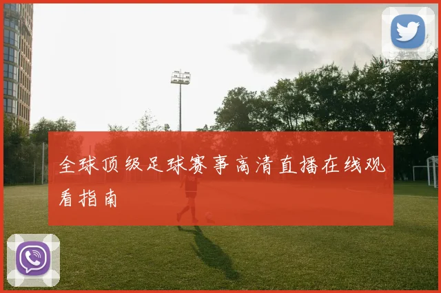 全球顶级足球赛事高清直播在线观看指南