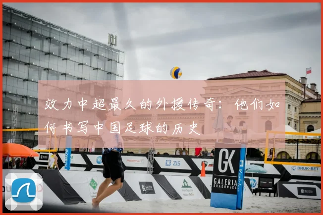 效力中超最久的外援传奇:他们如何书写中国足球的历史