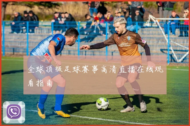 全球顶级足球赛事高清直播在线观看指南