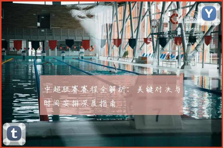 中超联赛赛程全解析：关键对决与时间安排深度指南